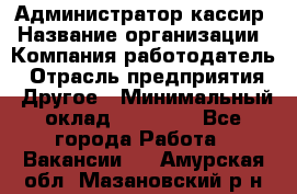 Администратор-кассир › Название организации ­ Компания-работодатель › Отрасль предприятия ­ Другое › Минимальный оклад ­ 15 000 - Все города Работа » Вакансии   . Амурская обл.,Мазановский р-н